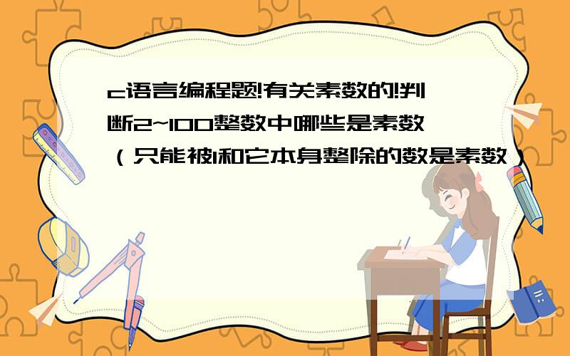 c语言编程题!有关素数的!判断2~100整数中哪些是素数（只能被1和它本身整除的数是素数）