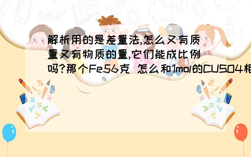 解析用的是差量法,怎么又有质量又有物质的量,它们能成比例吗?那个Fe56克 怎么和1mol的CUSO4相比?以及那些量是怎么来的.