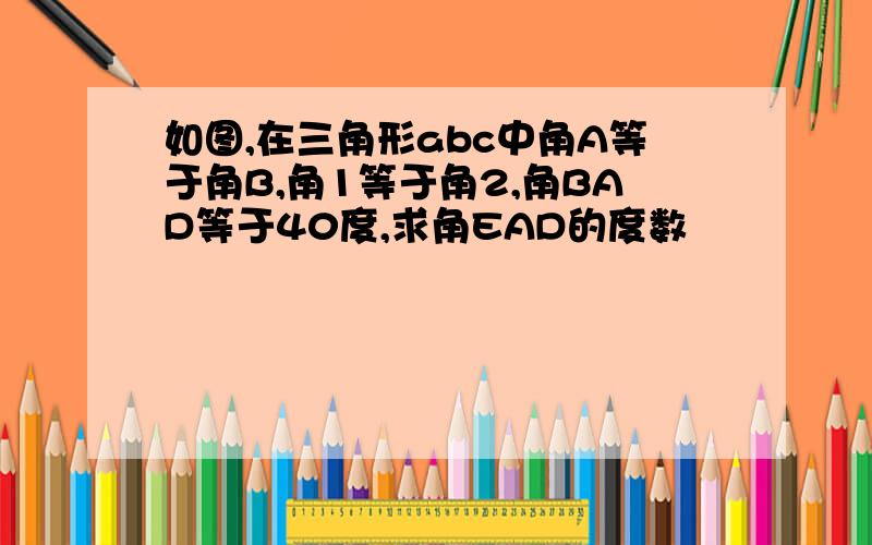 如图,在三角形abc中角A等于角B,角1等于角2,角BAD等于40度,求角EAD的度数