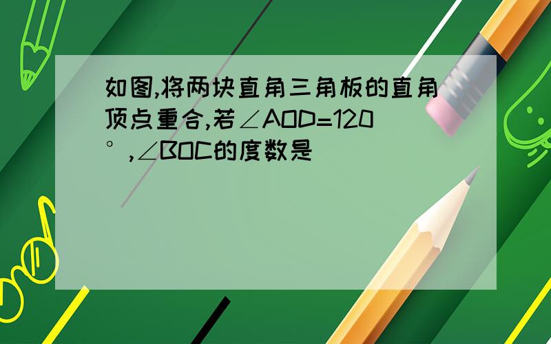 如图,将两块直角三角板的直角顶点重合,若∠AOD=120°,∠BOC的度数是（）