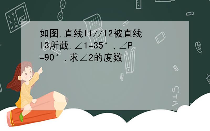 如图,直线l1//l2被直线l3所截,∠1=35°,∠P=90°,求∠2的度数