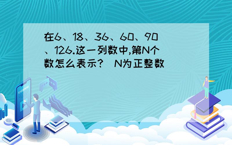 在6、18、36、60、90、126.这一列数中,第N个数怎么表示?（N为正整数）