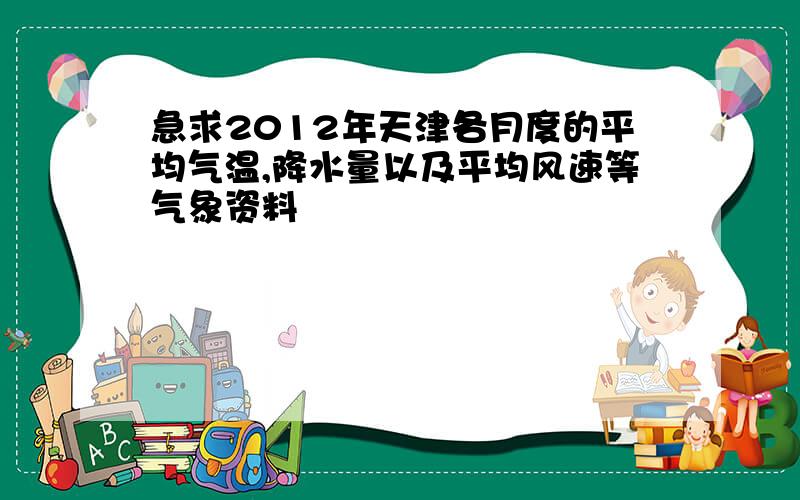 急求2012年天津各月度的平均气温,降水量以及平均风速等气象资料