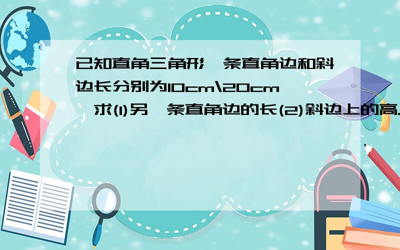 已知直角三角形一条直角边和斜边长分别为10cm\20cm,求(1)另一条直角边的长(2)斜边上的高.