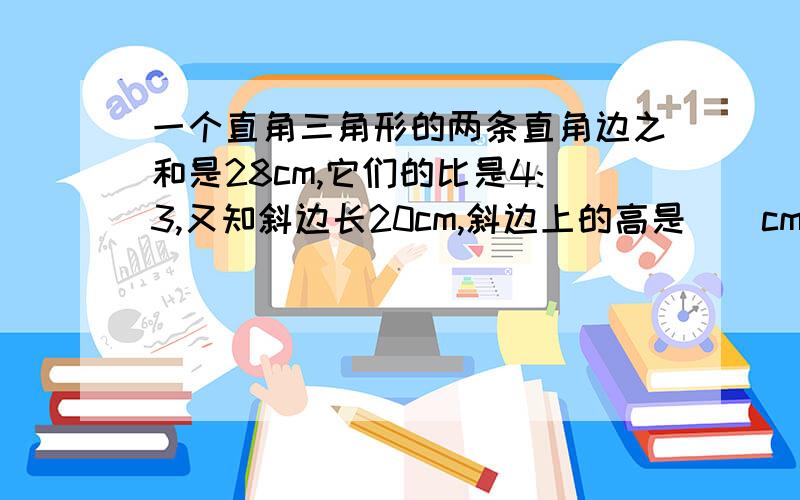 一个直角三角形的两条直角边之和是28cm,它们的比是4:3,又知斜边长20cm,斜边上的高是（）cm.【下面每题中的两种量,是否成比例,成什么比例?】1.每本日记本的页数一定,本书和总页数.2.比的前