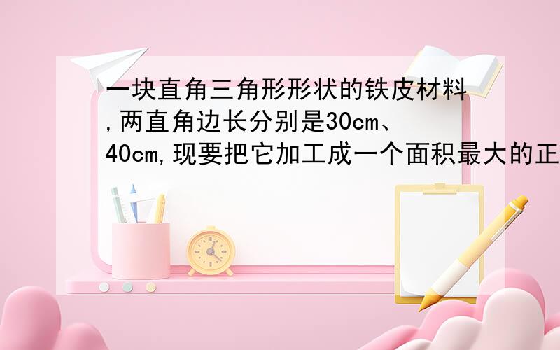 一块直角三角形形状的铁皮材料,两直角边长分别是30cm、40cm,现要把它加工成一个面积最大的正方形,两种工方法如图1,2,请用学过的知识说明那种加工方法符合要求