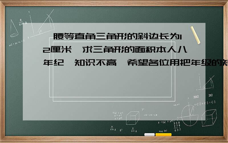 一腰等直角三角形的斜边长为12厘米,求三角形的面积本人八年纪,知识不高,希望各位用把年级的知识来解答,