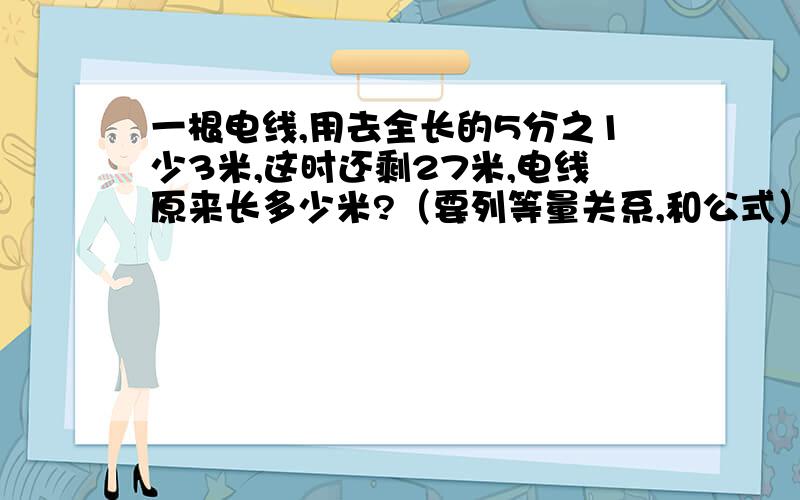 一根电线,用去全长的5分之1少3米,这时还剩27米,电线原来长多少米?（要列等量关系,和公式）