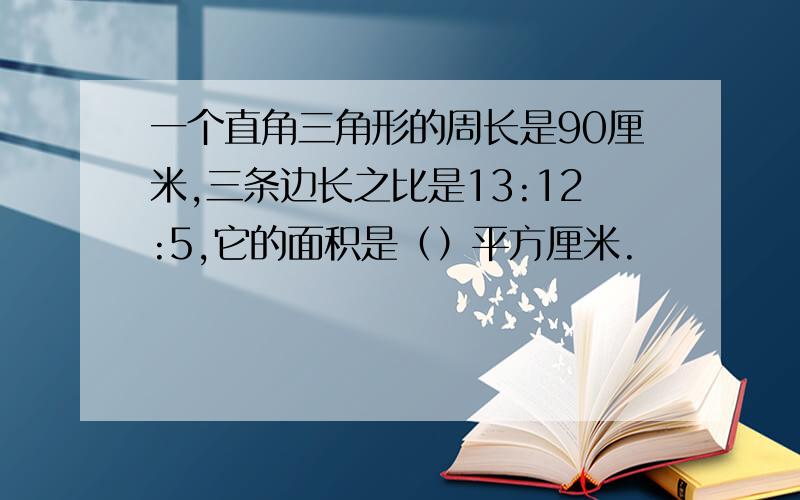 一个直角三角形的周长是90厘米,三条边长之比是13:12:5,它的面积是（）平方厘米.