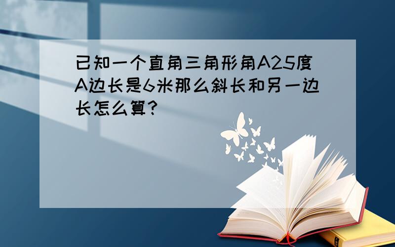 已知一个直角三角形角A25度A边长是6米那么斜长和另一边长怎么算?