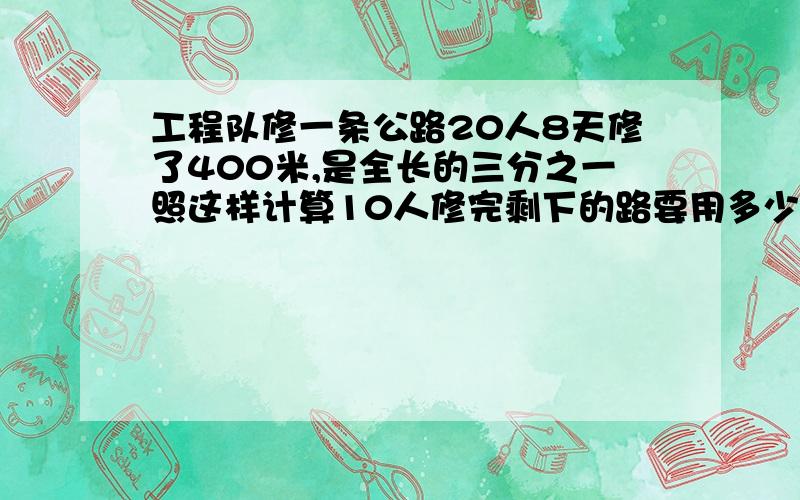 工程队修一条公路20人8天修了400米,是全长的三分之一照这样计算10人修完剩下的路要用多少天?只列综合算式