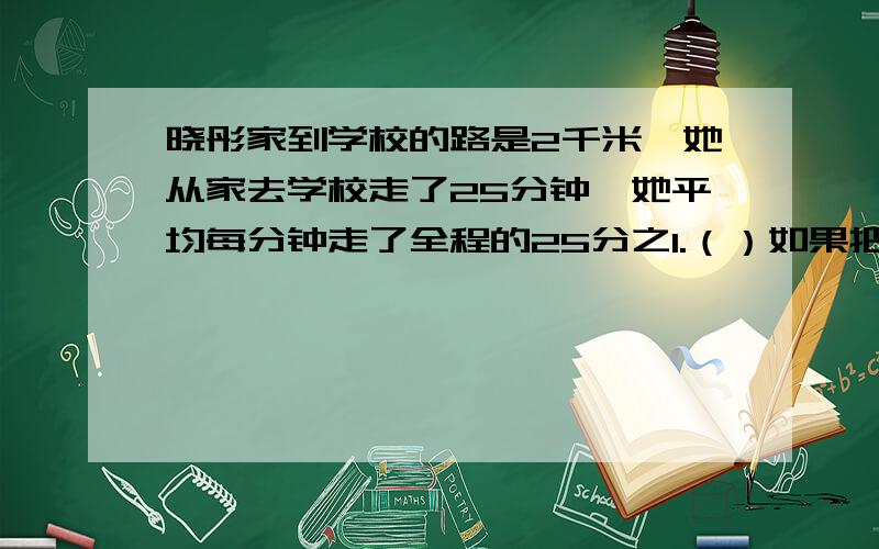 晓彤家到学校的路是2千米,她从家去学校走了25分钟,她平均每分钟走了全程的25分之1.（）如果把3米长的电线平均剪成8段,那么每段长8分之1米.（）4个小长方形的宽都是正方形边长的一半,阴