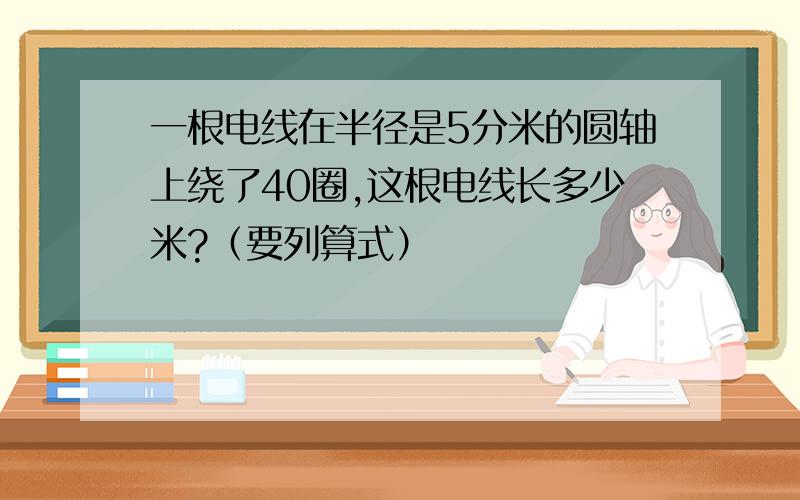 一根电线在半径是5分米的圆轴上绕了40圈,这根电线长多少米?（要列算式）