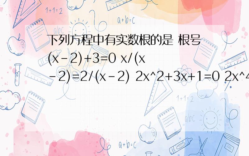 下列方程中有实数根的是 根号(x-2)+3=0 x/(x-2)=2/(x-2) 2x^2+3x+1=0 2x^4+3=0下列方程中有实数根的是 A.根号(x-2)+3=0 B.x/(x-2)=2/(x-2) C.2x^2+3x+1=0 G.2x^4+3=0