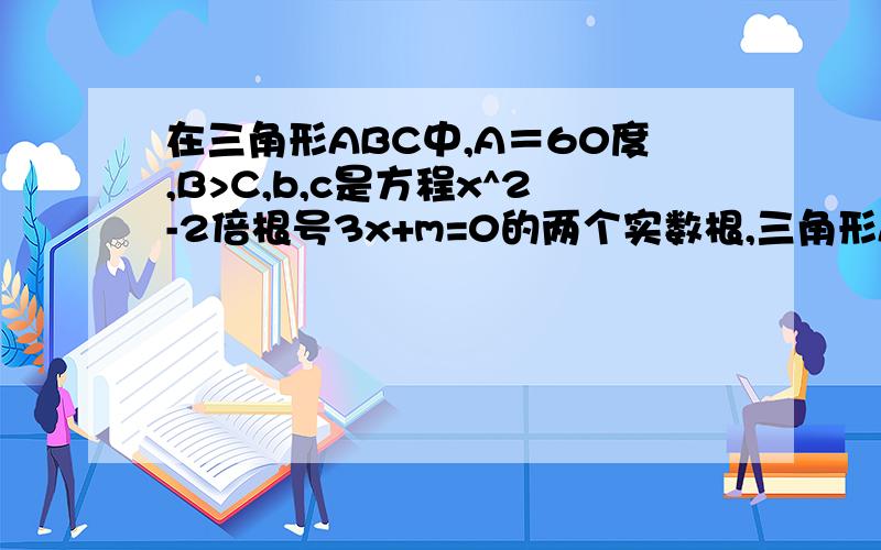 在三角形ABC中,A＝60度,B>C,b,c是方程x^2-2倍根号3x+m=0的两个实数根,三角形ABC的面积为根号3/2.求m求三角形ABC的边长