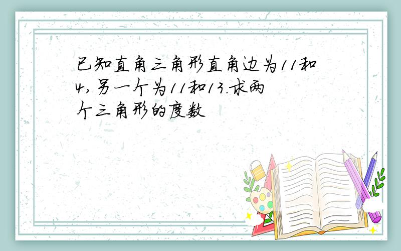 已知直角三角形直角边为11和4,另一个为11和13.求两个三角形的度数