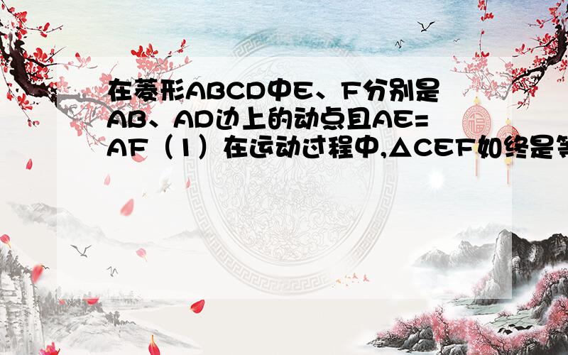 在菱形ABCD中E、F分别是AB、AD边上的动点且AE=AF（1）在运动过程中,△CEF如终是等腰三角形吗?（2）△CEF能否运动成等边三角形?如果能请说明理由,如果不能,还需要对菱形ABCD添加怎样的限定条