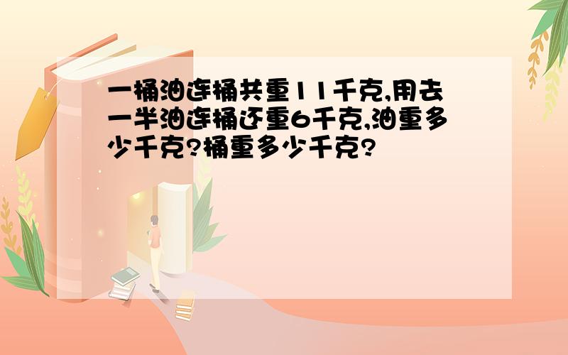 一桶油连桶共重11千克,用去一半油连桶还重6千克,油重多少千克?桶重多少千克?