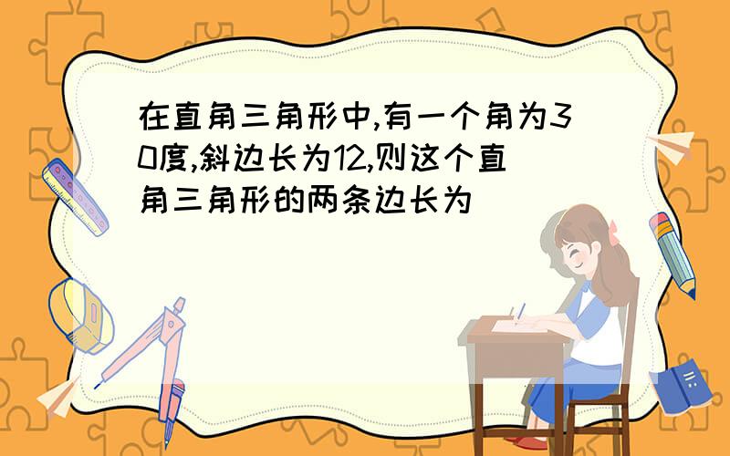 在直角三角形中,有一个角为30度,斜边长为12,则这个直角三角形的两条边长为（ ）