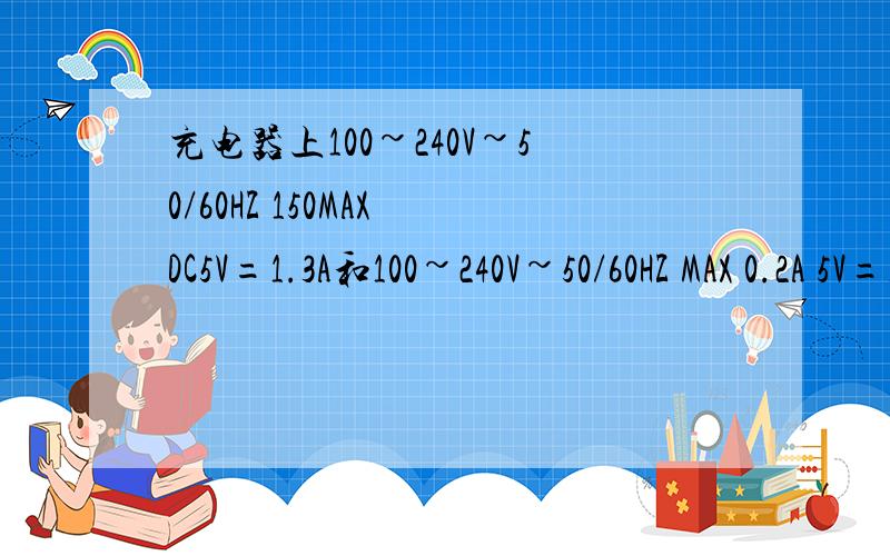 充电器上100~240V~50/60HZ 150MAX DC5V=1.3A和100~240V~50/60HZ MAX 0.2A 5V=1000MA哪个好点第一个冲电器充电时太烫了,晕另外150MAX DC5V=1.3A和MAX 0.2A 5V=1000MA分别是什么意思啊?