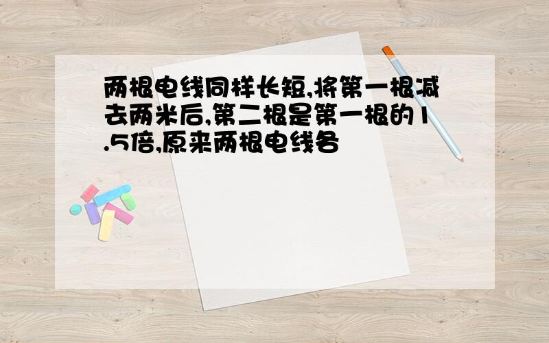 两根电线同样长短,将第一根减去两米后,第二根是第一根的1.5倍,原来两根电线各