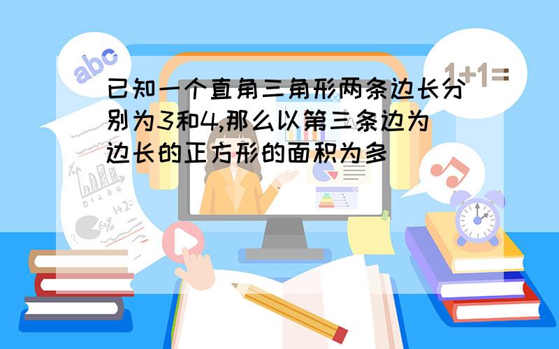 已知一个直角三角形两条边长分别为3和4,那么以第三条边为边长的正方形的面积为多