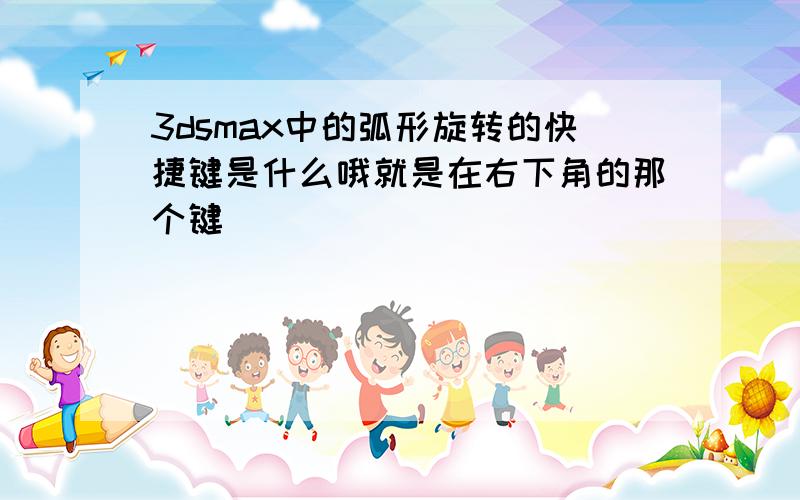 3dsmax中的弧形旋转的快捷键是什么哦就是在右下角的那个键