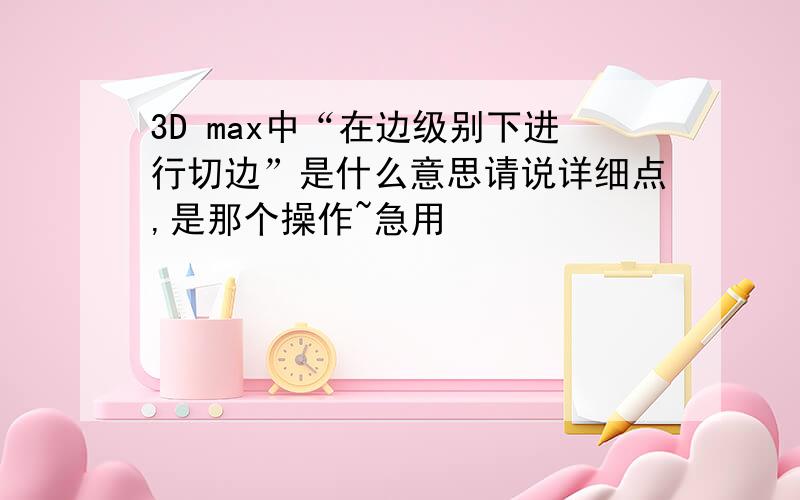 3D max中“在边级别下进行切边”是什么意思请说详细点,是那个操作~急用