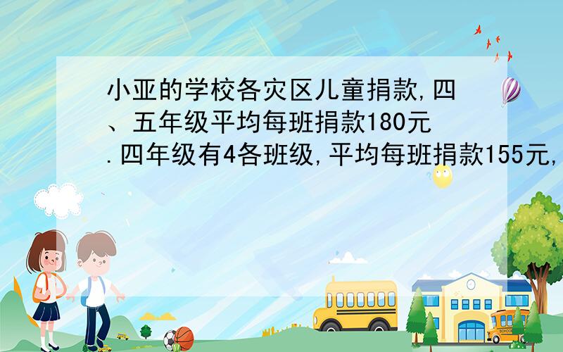 小亚的学校各灾区儿童捐款,四、五年级平均每班捐款180元.四年级有4各班级,平均每班捐款155元,无年级平平均每班捐款200元,