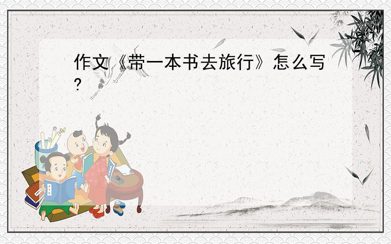 作文《带一本书去旅行》怎么写?