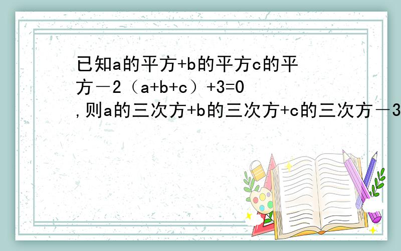 已知a的平方+b的平方c的平方－2（a+b+c）+3=0,则a的三次方+b的三次方+c的三次方－3abc=