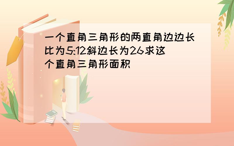 一个直角三角形的两直角边边长比为5:12斜边长为26求这个直角三角形面积