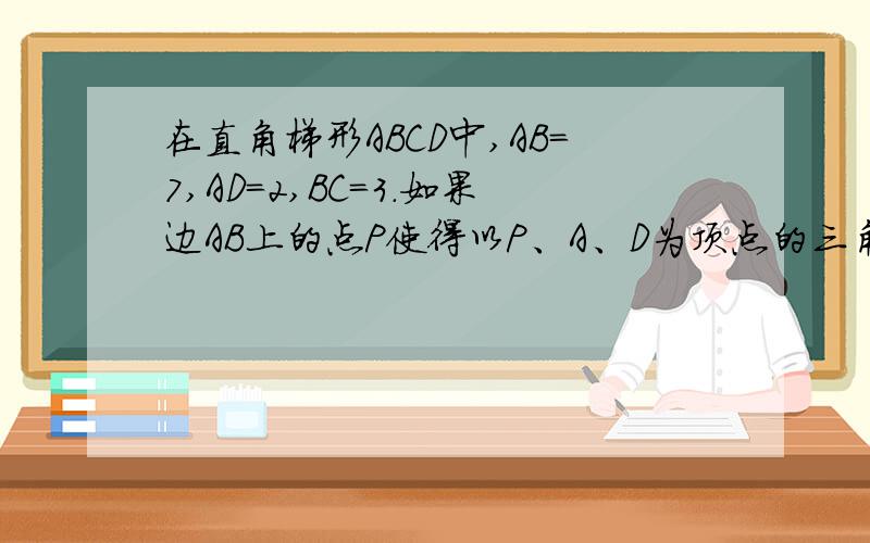 在直角梯形ABCD中,AB=7,AD=2,BC=3.如果边AB上的点P使得以P、A、D为顶点的三角形和以P、B、C为顶点的三角形相似,求此时AP的长.