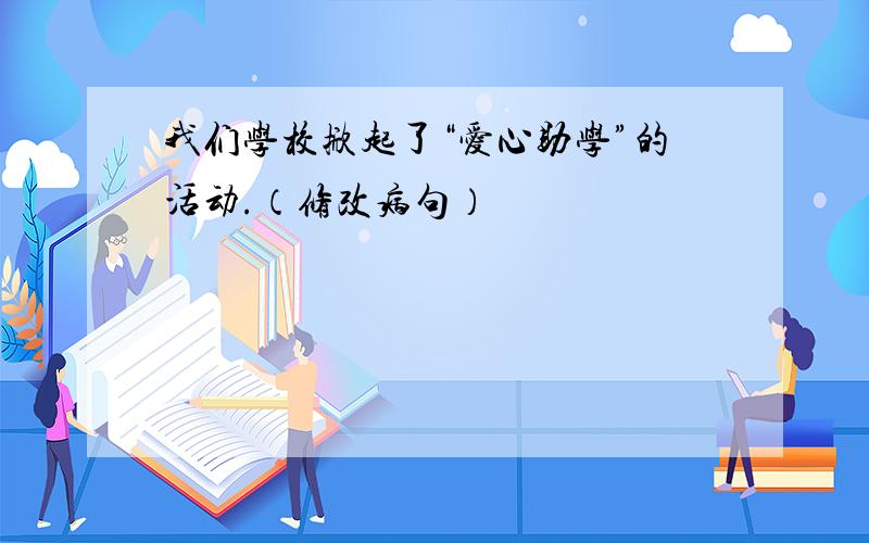 我们学校掀起了“爱心助学”的活动.（修改病句）