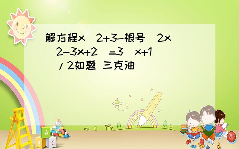 解方程x^2+3-根号(2x^2-3x+2)=3(x+1)/2如题 三克油