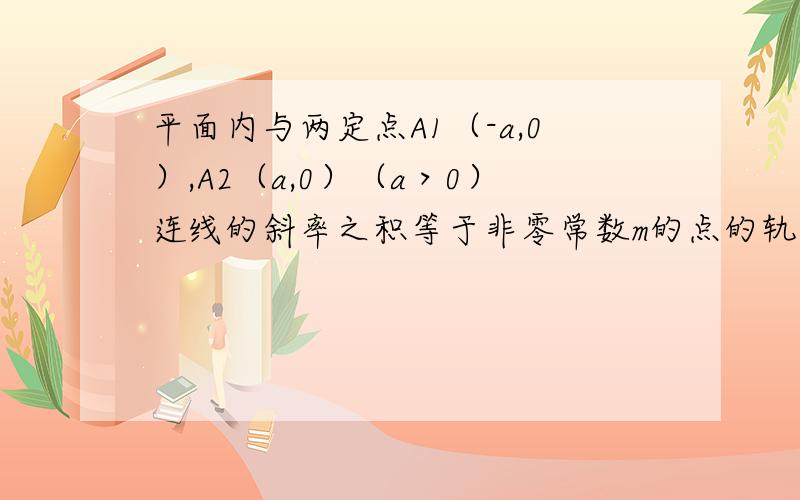 平面内与两定点A1（-a,0）,A2（a,0）（a＞0）连线的斜率之积等于非零常数m的点的轨迹,加上A1、A2两点所成的曲线C(1)求曲线C的方程(2)根据m的不同取值,讨论曲线C的形状和位置