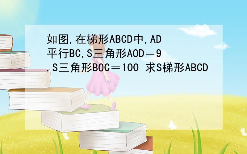 如图,在梯形ABCD中,AD平行BC,S三角形AOD＝9,S三角形BOC＝100 求S梯形ABCD