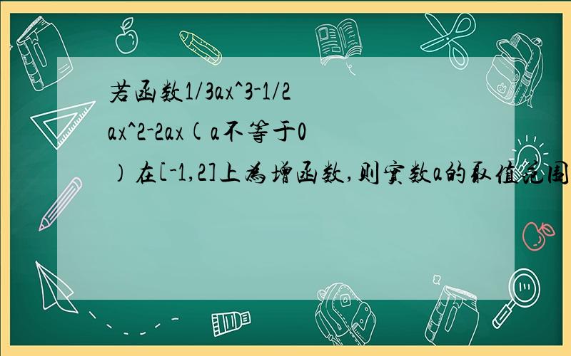 若函数1/3ax^3-1/2ax^2-2ax(a不等于0）在[-1,2]上为增函数,则实数a的取值范围是.