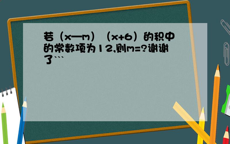 若（x—m）（x+6）的积中的常数项为12,则m=?谢谢了```