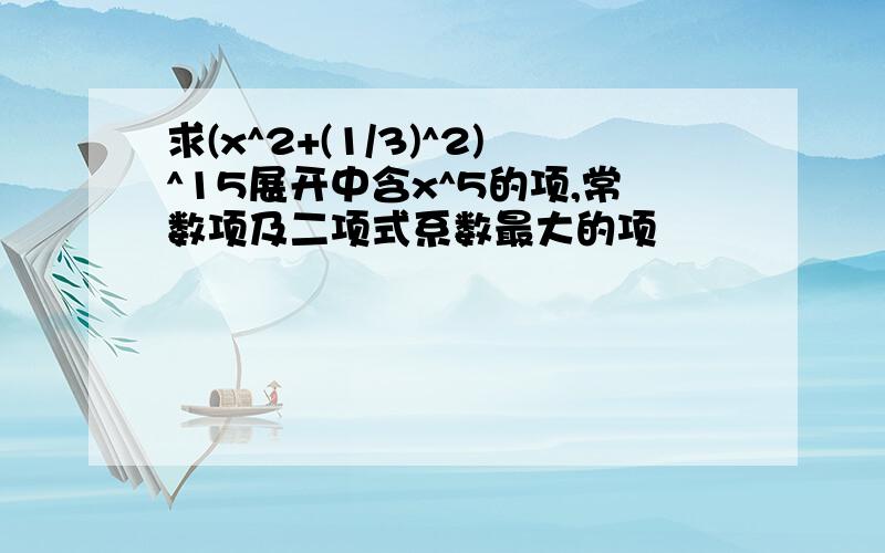 求(x^2+(1/3)^2)^15展开中含x^5的项,常数项及二项式系数最大的项