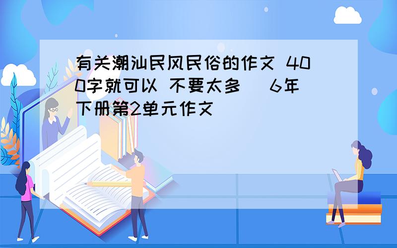 有关潮汕民风民俗的作文 400字就可以 不要太多 （6年下册第2单元作文）