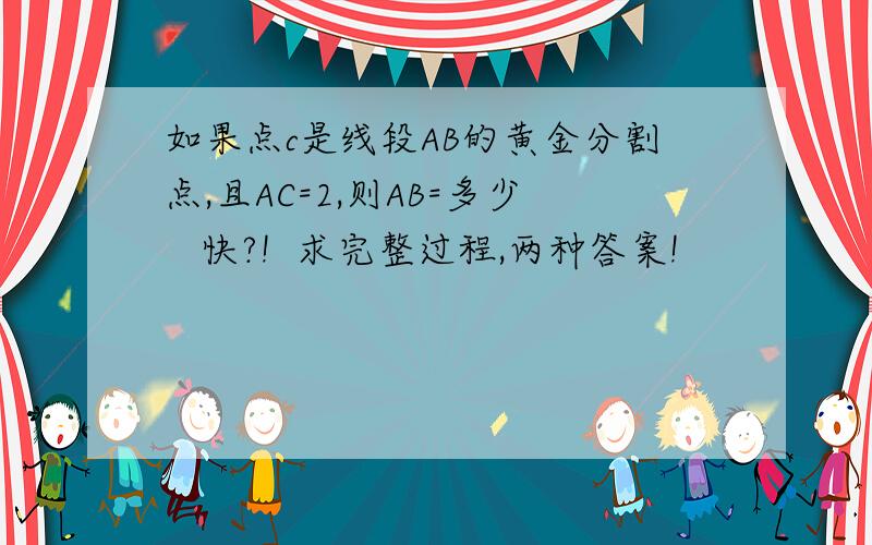 如果点c是线段AB的黄金分割点,且AC=2,则AB=多少   快?!  求完整过程,两种答案!