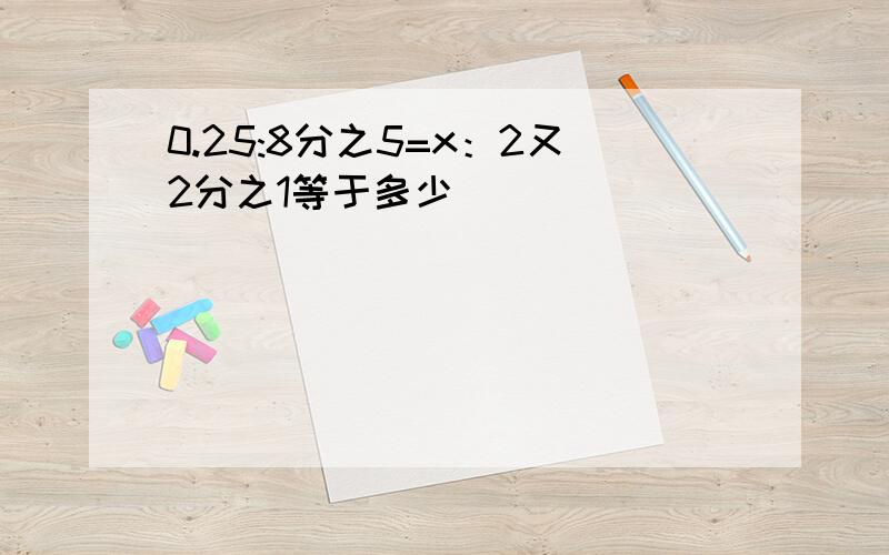 0.25:8分之5=x：2又2分之1等于多少