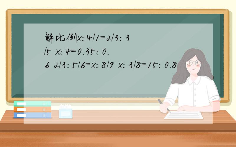 解比例x:4/1=2/3:3/5 x:4=0.35:0.6 2/3:5/6=x:8/9 x:3/8=15:0.8