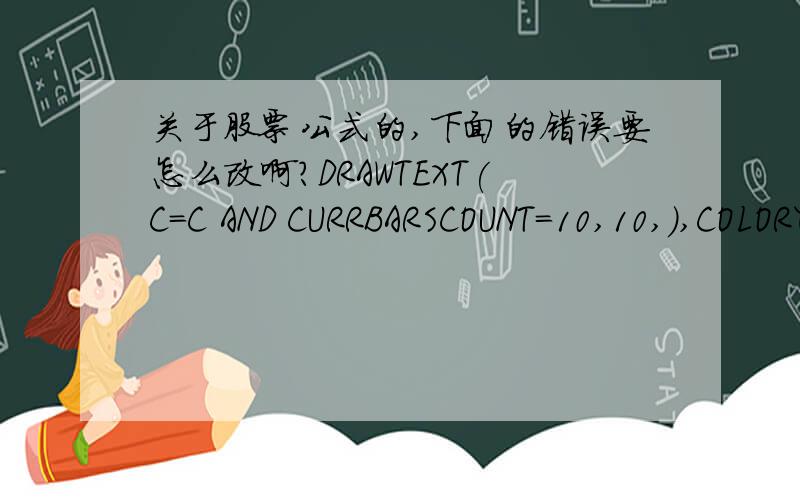 关于股票公式的,下面的错误要怎么改啊?DRAWTEXT(C=C AND CURRBARSCOUNT=10,10,),COLORYELLOW :某个操作数没有相应的操作符匹配!错误起始位置 :1941 ; 长度:3