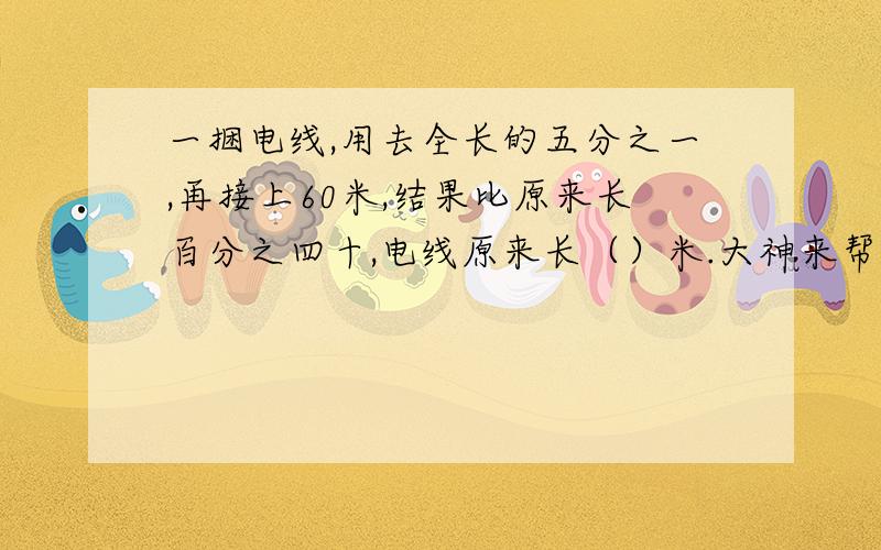 一捆电线,用去全长的五分之一,再接上60米,结果比原来长百分之四十,电线原来长（）米.大神来帮我╯▂╰