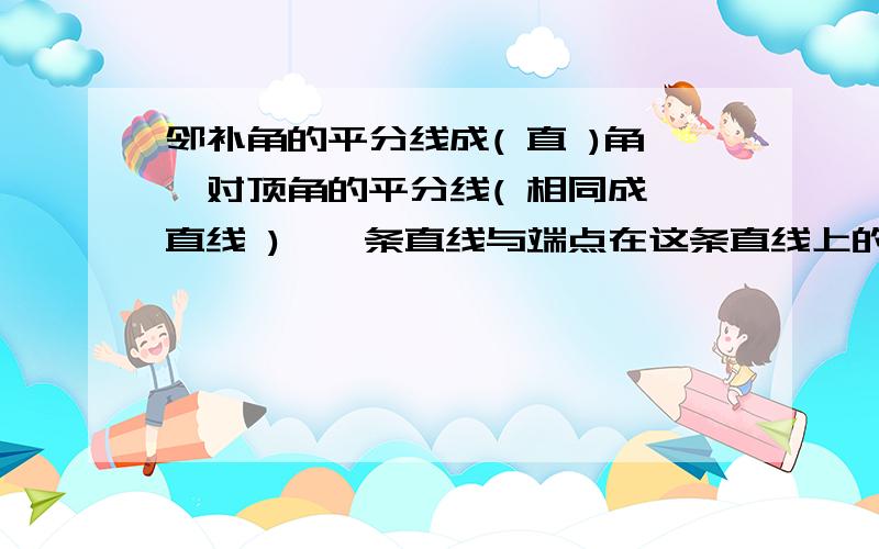 邻补角的平分线成( 直 )角,对顶角的平分线( 相同成一直线 ),一条直线与端点在这条直线上的一条射线组成的你这个写的对吗