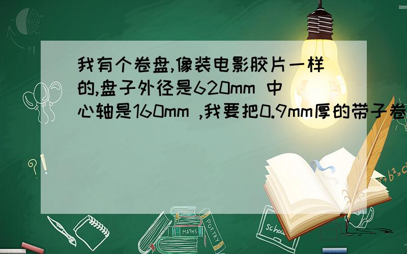 我有个卷盘,像装电影胶片一样的,盘子外径是620mm 中心轴是160mm ,我要把0.9mm厚的带子卷在上面卷满,可以卷多少米?求计算公式