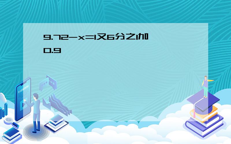 9.72-x=1又6分之1加0.9