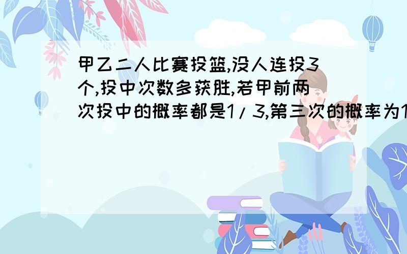 甲乙二人比赛投篮,没人连投3个,投中次数多获胜,若甲前两次投中的概率都是1/3,第三次的概率为1/2乙每次投中的概率都是2/5,甲乙每次投中与否相互独立,求乙直到第三次才投中的概.2在比赛前,